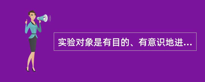 实验对象是有目的、有意识地进行实验调查的实验者。