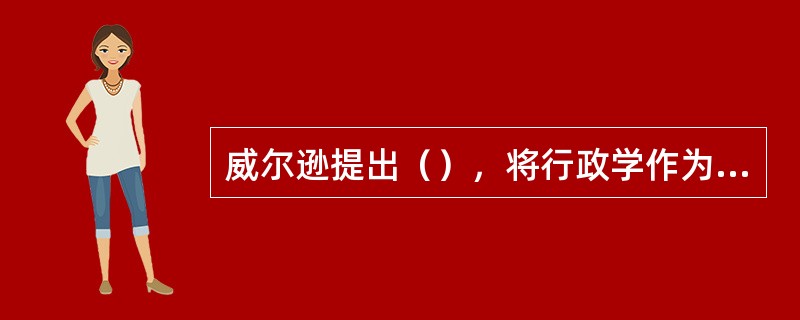 威尔逊提出（），将行政学作为一门独立的学科从政治学中分离出来。