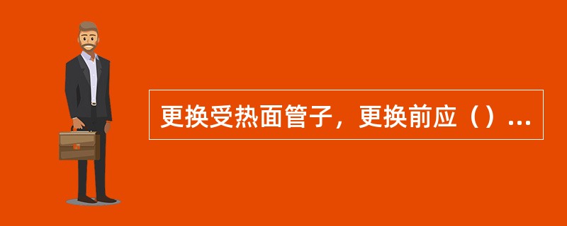 更换受热面管子，更换前应（），并注意检查表面有无裂纹.（）.（）.（）和（）等缺