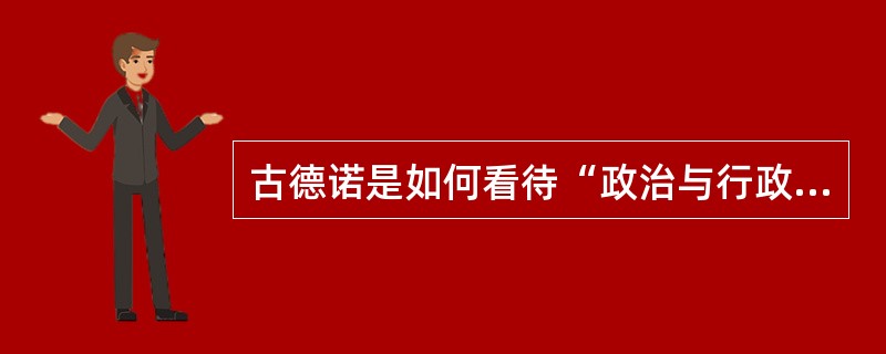 古德诺是如何看待“政治与行政”二分法的？联系实际谈谈你对此的认识。
