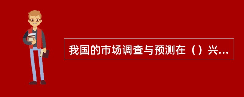 我国的市场调查与预测在（）兴起的。