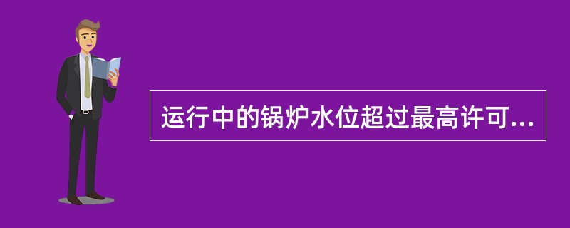 运行中的锅炉水位超过最高许可水位线时.叫做（）.又可细分为锅炉轻微满水和锅炉（）