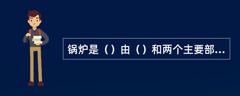 锅炉是（）由（）和两个主要部分构成。