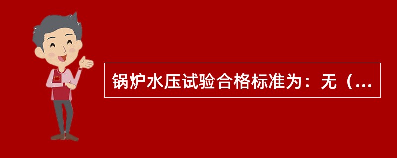 锅炉水压试验合格标准为：无（）.（）.（）现象。