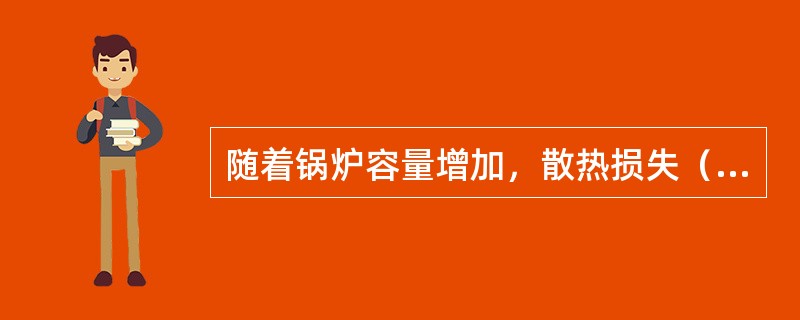 随着锅炉容量增加，散热损失（）。
