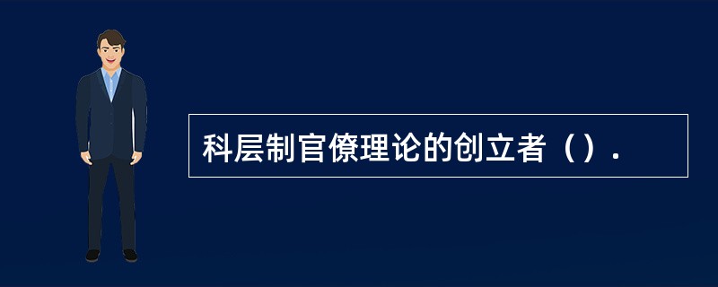 科层制官僚理论的创立者（）.