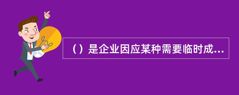 （）是企业因应某种需要临时成立的负责组织某项市场调查与预测活动的机构。