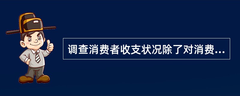 调查消费者收支状况除了对消费者收入水平调查，还有（）方面的调查。