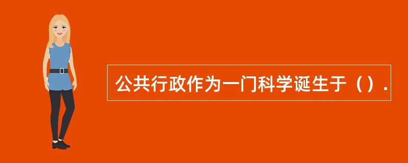 公共行政作为一门科学诞生于（）.