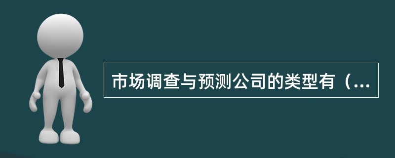 市场调查与预测公司的类型有（）。