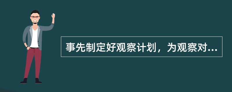 事先制定好观察计划，为观察对象、范围、内容、程序等都做出严格的规定，在观察过程中