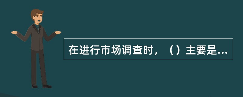 在进行市场调查时，（）主要是对寻找“谁”“什么事情”“什么时候”“什么地点”这样