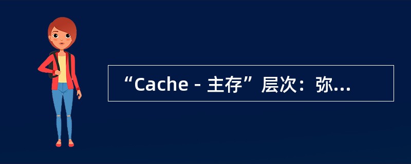 “Cache－主存”层次：弥补主存速度的不足。
