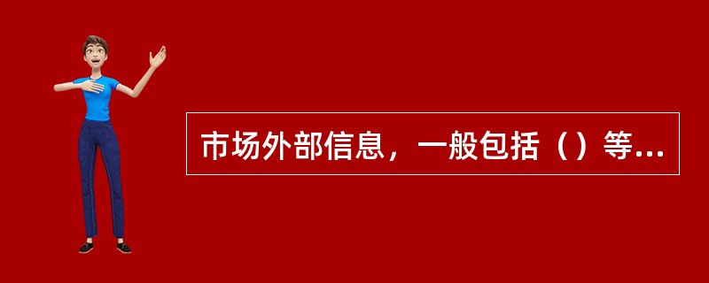 市场外部信息，一般包括（）等信息。