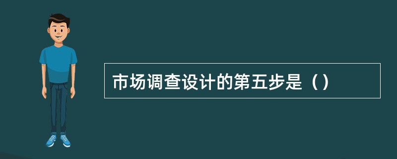 市场调查设计的第五步是（）