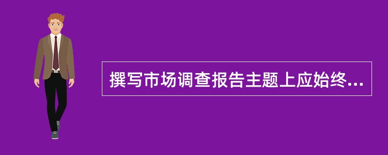 撰写市场调查报告主题上应始终体现明确的调查（）。