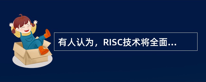 有人认为，RISC技术将全面替代CISC，这种观点是否正确，说明理由？