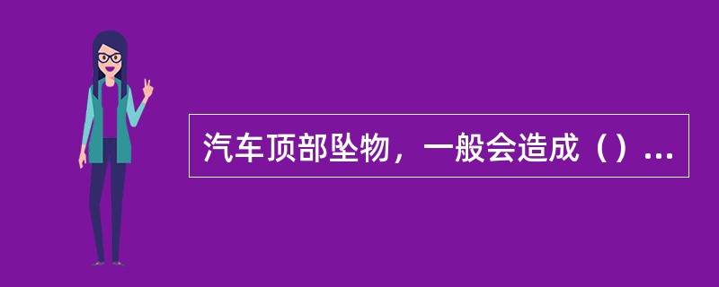 汽车顶部坠物，一般会造成（）部件的损伤。