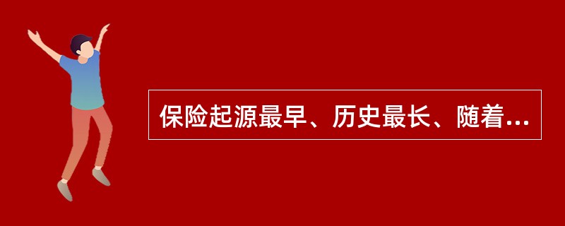 保险起源最早、历史最长、随着海上运输和海上贸易活动而产生和发展起来的是（）。