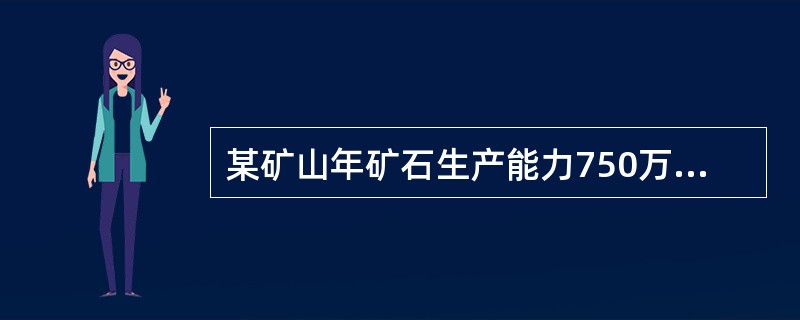 某矿山年矿石生产能力750万t/年，采剥总量2900万t/年，平均作业水平分层矿