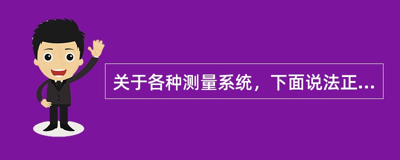 关于各种测量系统，下面说法正确的是（）。