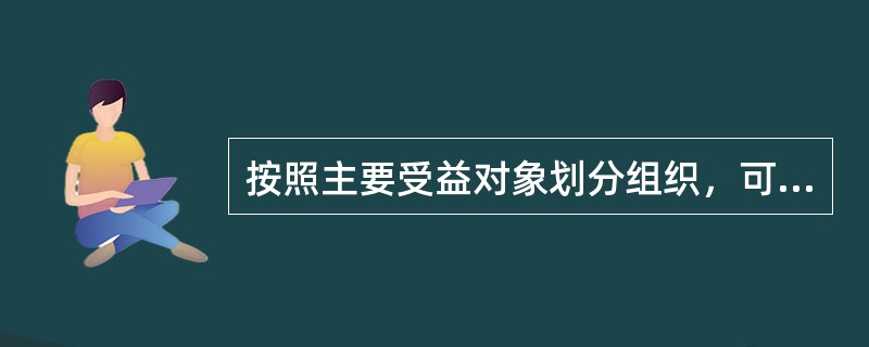 按照主要受益对象划分组织，可以将组织划分为（）。