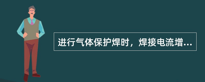 进行气体保护焊时，焊接电流增大会使熔深增加，导致熔穿。