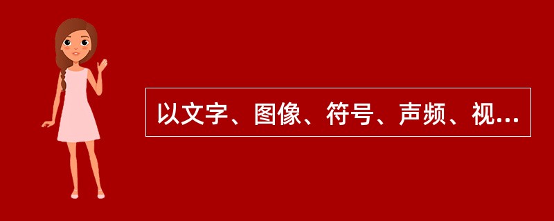 以文字、图像、符号、声频、视频等形式所负载的各种信息，被为（）。