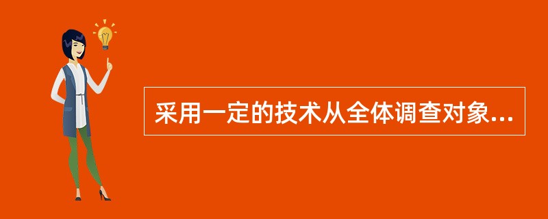 采用一定的技术从全体调查对象中选取部分加以调查，称为（）。