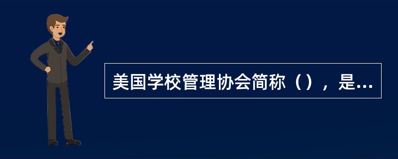 美国学校管理协会简称（），是由中小学校长和学校负责人组成的旨在通过各类活动提高中