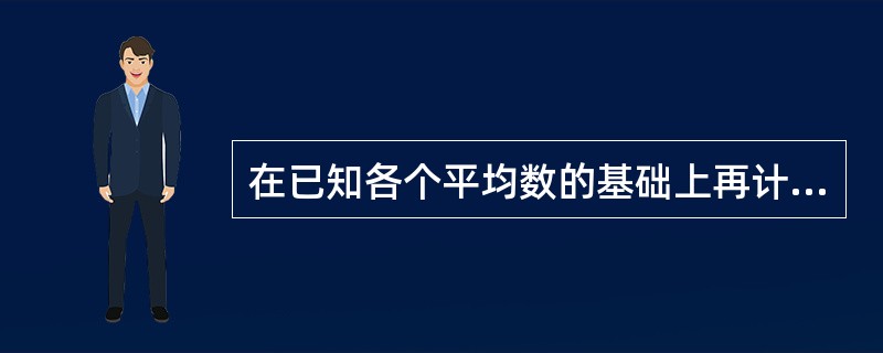 在已知各个平均数的基础上再计算加权平均数的方法，称为（）
