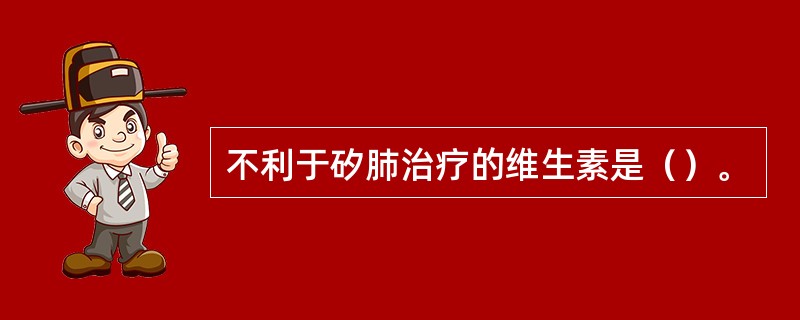 不利于矽肺治疗的维生素是（）。