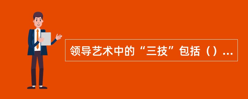 领导艺术中的“三技”包括（）、（）和（）。