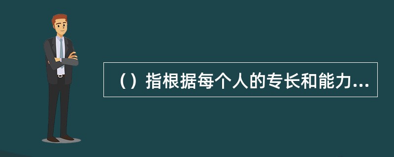 （）指根据每个人的专长和能力，志向和条件，做到才以致用。