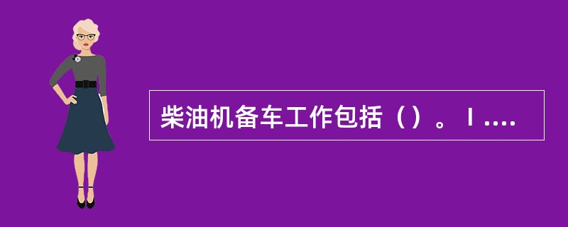 柴油机备车工作包括（）。Ⅰ.校对时钟与舵机Ⅱ.暖机与各系统准备Ⅲ.开启舱底应急吸