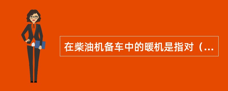 在柴油机备车中的暖机是指对（）预热并投入循环。Ⅰ.缸套冷却水Ⅱ.滑油系统Ⅲ.燃油