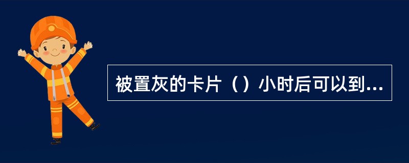 被置灰的卡片（）小时后可以到中国石化所属的任意一售卡充值网点进行解灰。