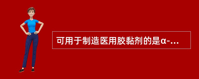 可用于制造医用胶黏剂的是α-氰基丙烯酸酯胶黏剂的（）。