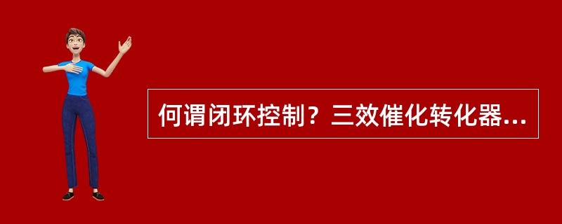 何谓闭环控制？三效催化转化器有何作用？