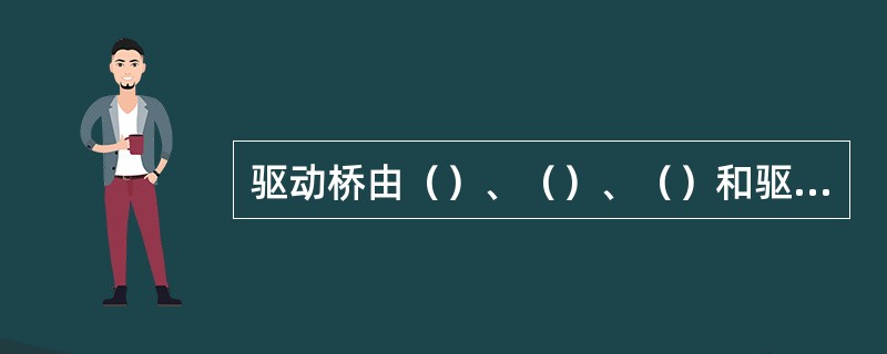 驱动桥由（）、（）、（）和驱动桥壳组成。