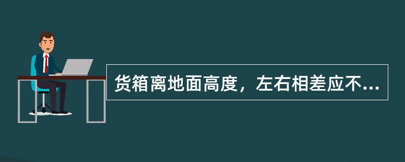 货箱离地面高度，左右相差应不大于（）毫米。