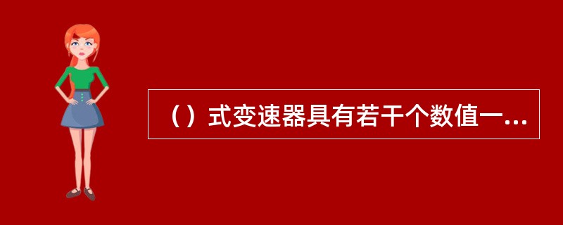 （）式变速器具有若干个数值一定的传动比，传动比的变化呈阶梯式或跳跃式。