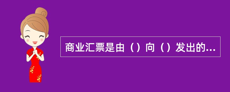 商业汇票是由（）向（）发出的支付命令书，命令他在约定的期限内支付一定的款项给第三