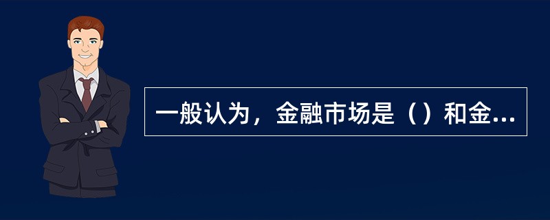 一般认为，金融市场是（）和金融工具交易的总和。