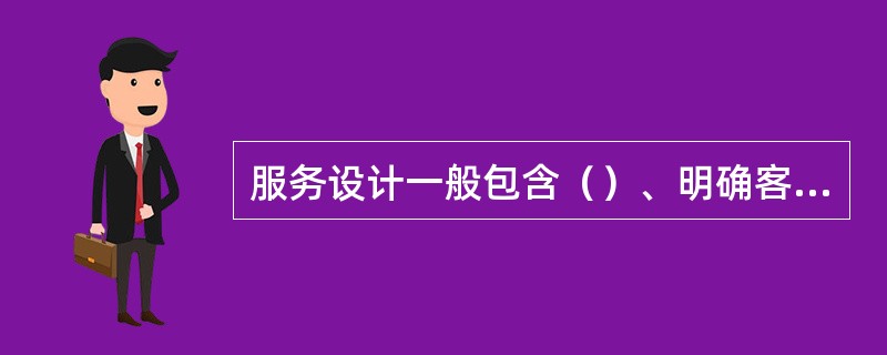 服务设计一般包含（）、明确客户服务界面、服务项目设计、服务流程设计等环节。