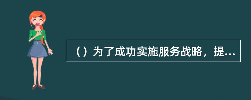 （）为了成功实施服务战略，提供给客户优质而满意的服务，企业应该对所有的顾客服务活