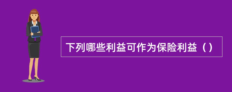 下列哪些利益可作为保险利益（）