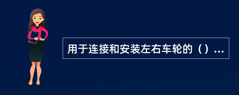 用于连接和安装左右车轮的（）等部件称为车桥