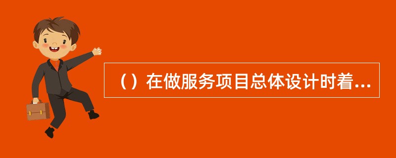 （）在做服务项目总体设计时着重要考虑的因素就是客户分类