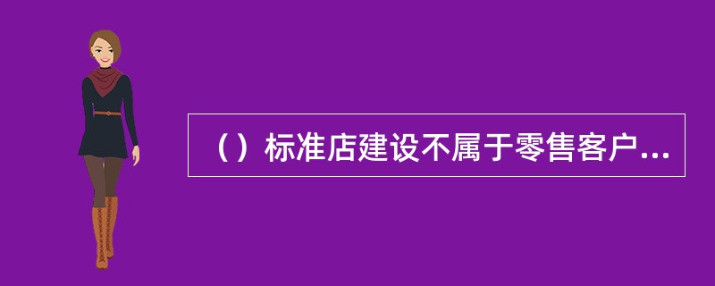 （）标准店建设不属于零售客户在品牌培育上发挥更大作用的服务项目的设计。